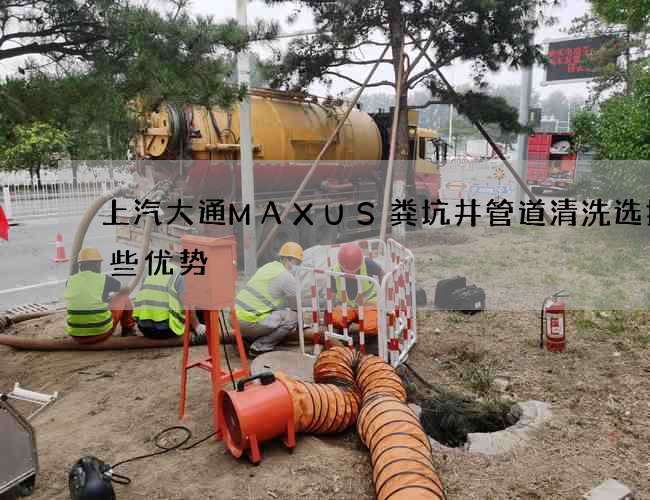 上汽大通MAXUS粪坑井管道清洗选择哪些优势