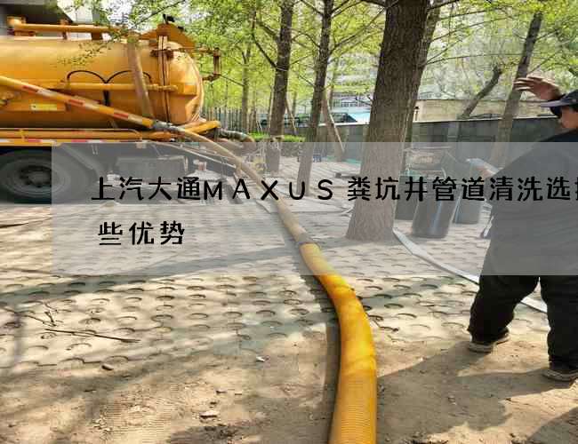上汽大通MAXUS粪坑井管道清洗选择哪些优势