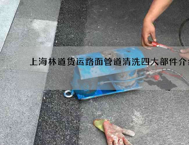 上海林道货运路面管道清洗四大部件介绍