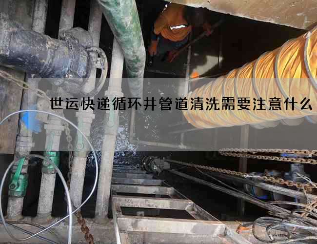 世运快递循环井管道清洗需要注意什么