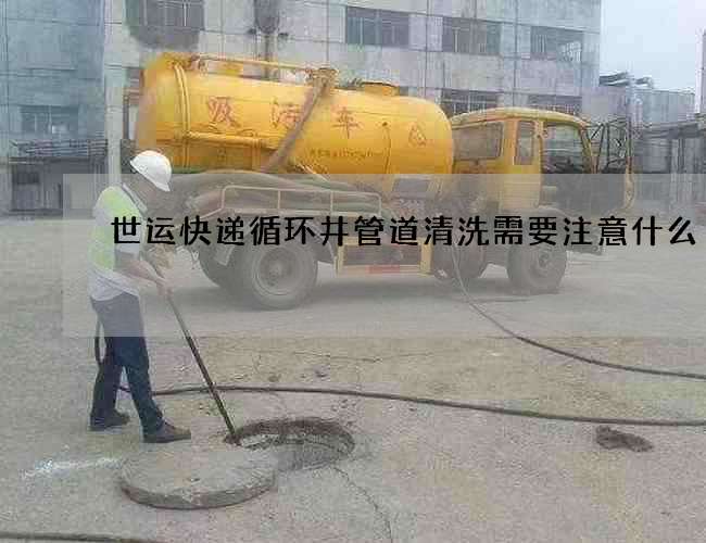 世运快递循环井管道清洗需要注意什么