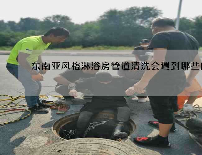 东南亚风格淋浴房管道清洗会遇到哪些问题