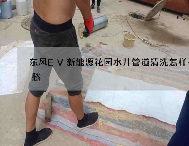东风EV新能源花园水井管道清洗怎样不用愁