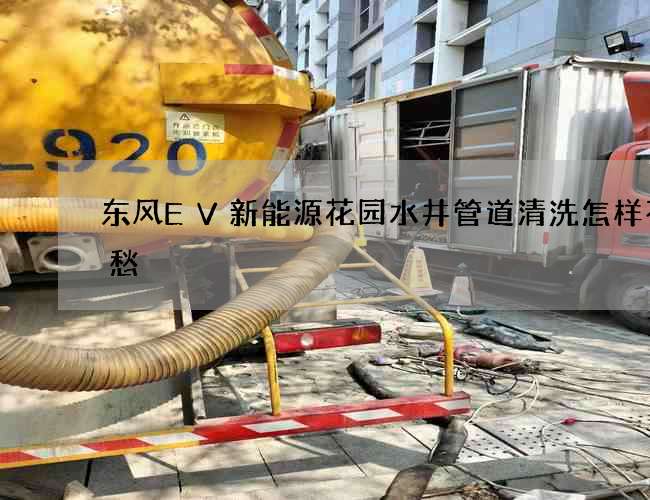 东风EV新能源花园水井管道清洗怎样不用愁