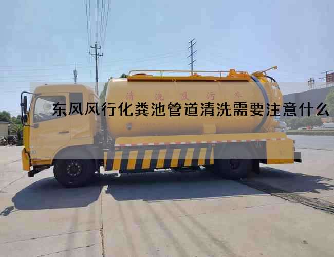 东风风行化粪池管道清洗需要注意什么