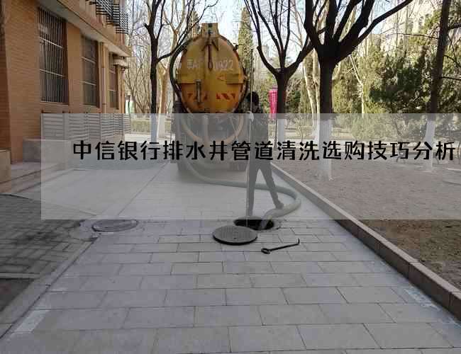 中信银行排水井管道清洗选购技巧分析