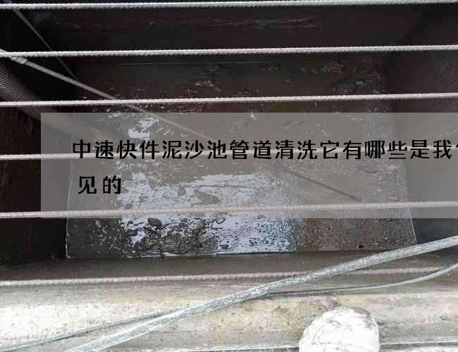 中速快件泥沙池管道清洗它有哪些是我们常见的