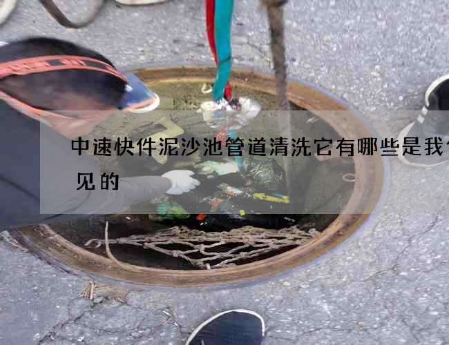 中速快件泥沙池管道清洗它有哪些是我们常见的