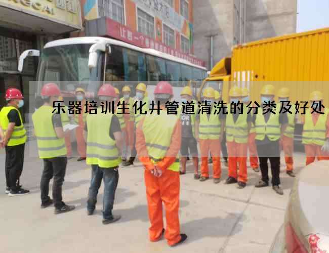 乐器培训生化井管道清洗的分类及好处 乐器培训生化井管道清洗的分类及好处