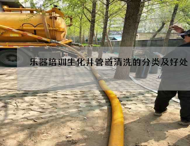 乐器培训生化井管道清洗的分类及好处 乐器培训生化井管道清洗的分类及好处