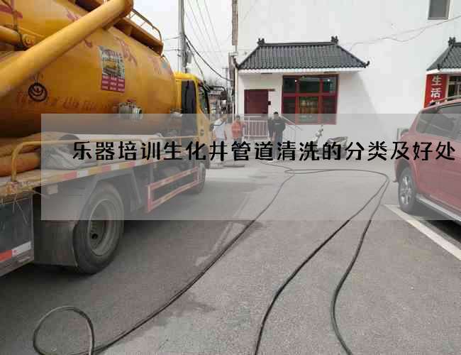 乐器培训生化井管道清洗的分类及好处 乐器培训生化井管道清洗的分类及好处