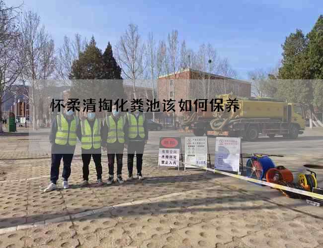 怀柔清掏化粪池该如何保养