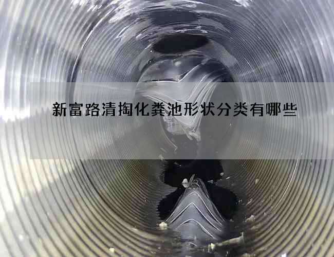 新富路清掏化粪池形状分类有哪些