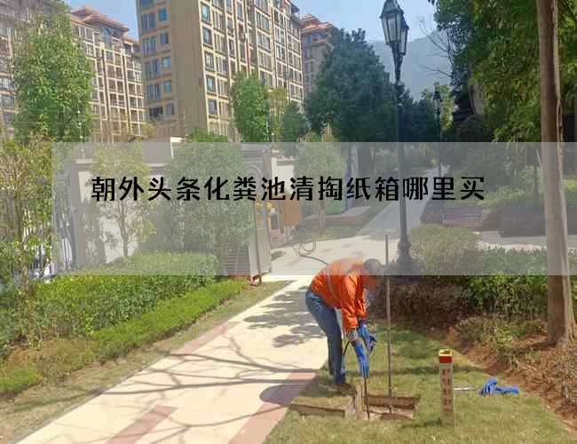 朝外头条化粪池清掏纸箱哪里买