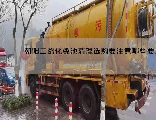 朝阳三路化粪池清理选购要注意哪些要点