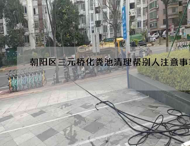 朝阳区三元桥化粪池清理帮别人注意事项