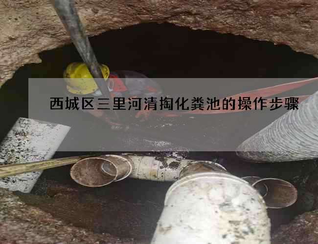 西城区三里河清掏化粪池的操作步骤 西城区三里河清掏化粪池的操作步骤